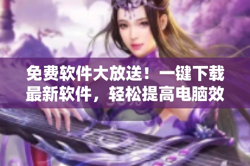 免費(fèi)軟件大放送！一鍵下載最新軟件，輕松提高電腦效率