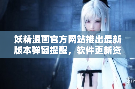 妖精漫畫(huà)官方網(wǎng)站推出最新版本彈窗提醒，軟件更新資訊一網(wǎng)打盡