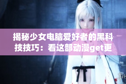 揭秘少女電腦愛(ài)好者的黑科技技巧：看這部動(dòng)漫get更多軟件開(kāi)發(fā)靈感！