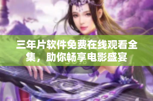 三年片軟件免費(fèi)在線觀看全集，助你暢享電影盛宴