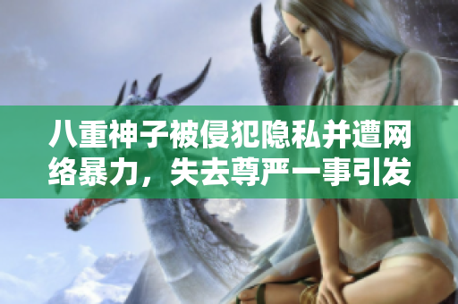 八重神子被侵犯隱私并遭網(wǎng)絡(luò)暴力，失去尊嚴(yán)一事引發(fā)公憤