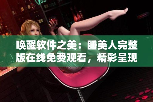 喚醒軟件之美：睡美人完整版在線免費觀看，精彩呈現(xiàn)