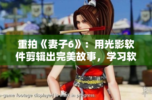 重拍《妻子6》：用光影軟件剪輯出完美故事，學(xué)習(xí)軟件藝術(shù)，創(chuàng)意激蕩人心！