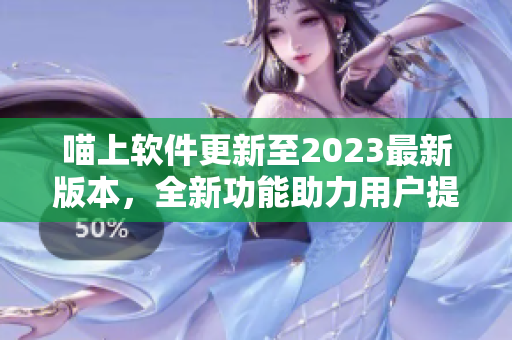 喵上軟件更新至2023最新版本，全新功能助力用戶提高工作效率