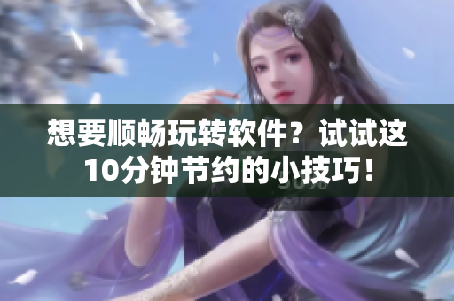 想要順暢玩轉(zhuǎn)軟件？試試這10分鐘節(jié)約的小技巧！