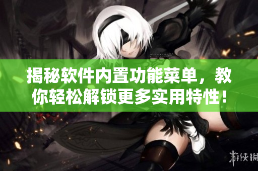 揭秘軟件內(nèi)置功能菜單，教你輕松解鎖更多實(shí)用特性！