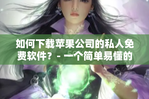 如何下載蘋果公司的私人免費(fèi)軟件？- 一個(gè)簡單易懂的指南