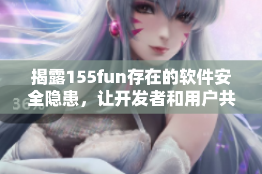 揭露155fun存在的軟件安全隱患，讓開發(fā)者和用戶共同關(guān)注