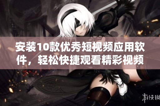安裝10款優(yōu)秀短視頻應(yīng)用軟件，輕松快捷觀看精彩視頻