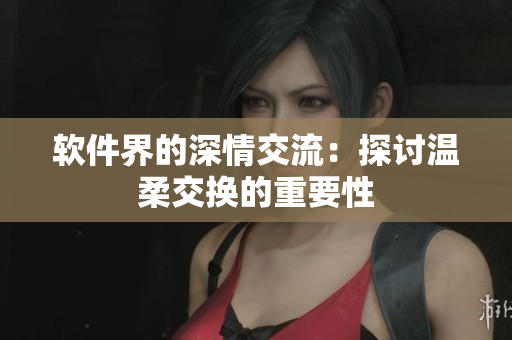 軟件界的深情交流：探討溫柔交換的重要性