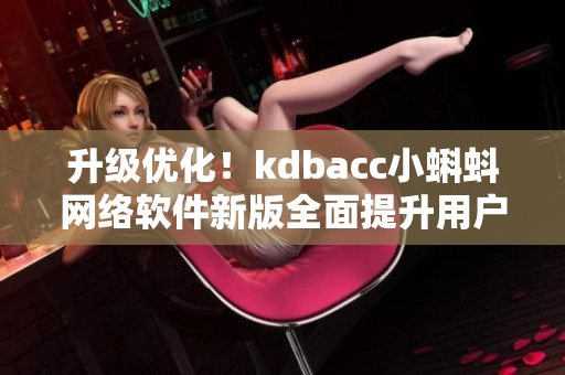 升級優(yōu)化！kdbacc小蝌蚪網(wǎng)絡(luò)軟件新版全面提升用戶體驗