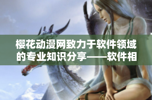 櫻花動(dòng)漫網(wǎng)致力于軟件領(lǐng)域的專業(yè)知識(shí)分享——軟件相關(guān)領(lǐng)域的門戶網(wǎng)站
