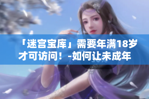 「迷宮寶庫(kù)」需要年滿18歲才可訪問(wèn)！-如何讓未成年人遠(yuǎn)離淫穢網(wǎng)站