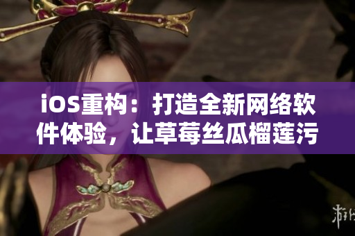 iOS重構(gòu)：打造全新網(wǎng)絡(luò)軟件體驗(yàn)，讓草莓絲瓜榴蓮污無(wú)限觸手可及