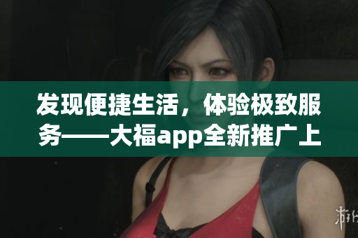 發(fā)現(xiàn)便捷生活，體驗(yàn)極致服務(wù)——大福app全新推廣上線