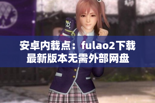 安卓內(nèi)載點(diǎn)：fulao2下載最新版本無需外部網(wǎng)盤