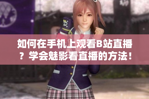 如何在手機上觀看B站直播？學(xué)會魅影看直播的方法！