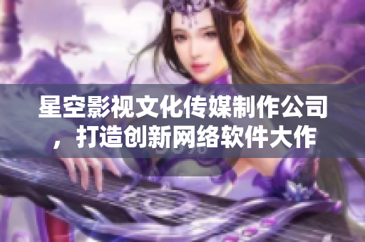 星空影視文化傳媒制作公司，打造創(chuàng)新網(wǎng)絡(luò)軟件大作