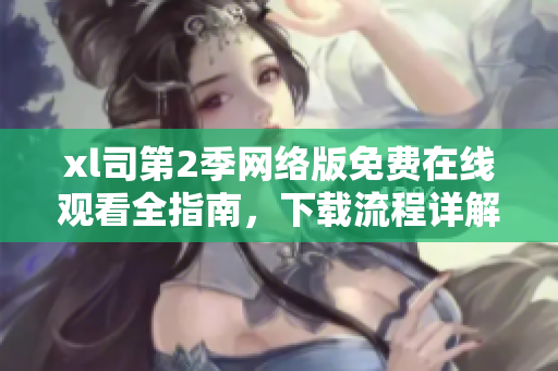 xl司第2季網(wǎng)絡(luò)版免費(fèi)在線觀看全指南，下載流程詳解