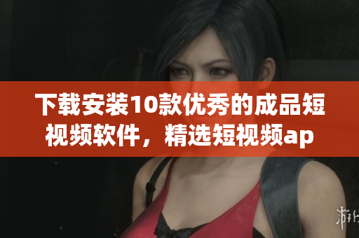 下載安裝10款優(yōu)秀的成品短視頻軟件，精選短視頻app推薦