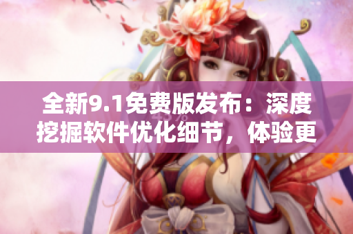 全新9.1免費(fèi)版發(fā)布：深度挖掘軟件優(yōu)化細(xì)節(jié)，體驗(yàn)更加順暢