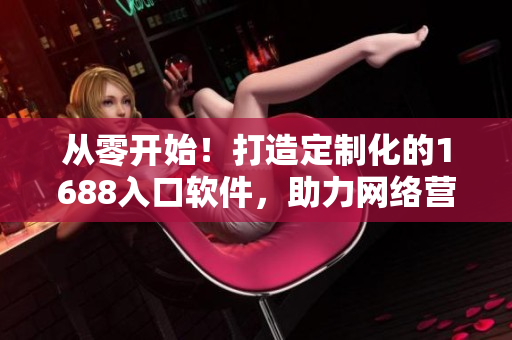 從零開始！打造定制化的1688入口軟件，助力網(wǎng)絡(luò)營(yíng)銷