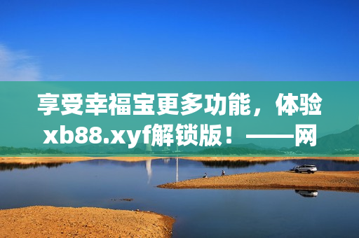 享受幸福寶更多功能，體驗(yàn)xb88.xyf解鎖版！——網(wǎng)絡(luò)軟件編輯推薦