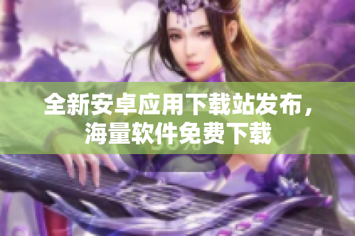 全新安卓應用下載站發(fā)布，海量軟件免費下載