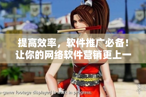 提高效率，軟件推廣必備！讓你的網(wǎng)絡(luò)軟件營銷更上一層樓的有效方法