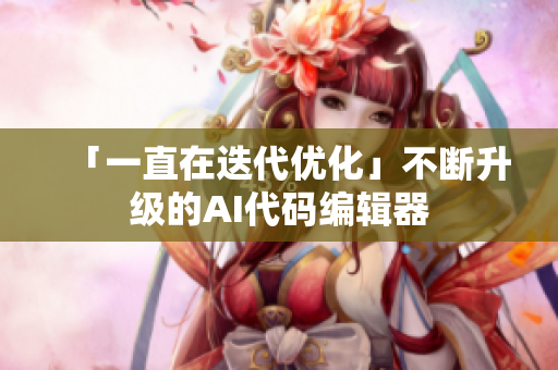 「一直在迭代優(yōu)化」不斷升級(jí)的AI代碼編輯器