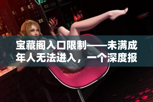 寶藏閣入口限制——未滿成年人無法進(jìn)入，一個深度報道