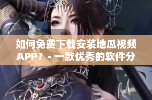 如何免費(fèi)下載安裝地瓜視頻APP？- 一款優(yōu)秀的軟件分享