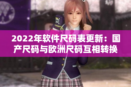 2022年軟件尺碼表更新：國(guó)產(chǎn)尺碼與歐洲尺碼互相轉(zhuǎn)換！