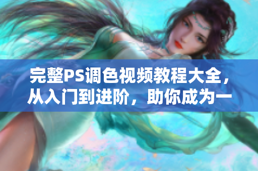 完整PS調(diào)色視頻教程大全，從入門(mén)到進(jìn)階，助你成為一名一流的調(diào)色師。