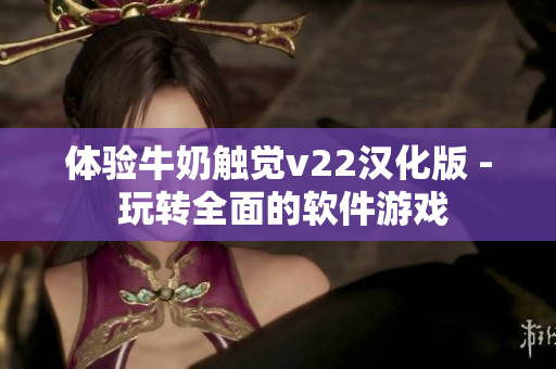 體驗牛奶觸覺v22漢化版 - 玩轉(zhuǎn)全面的軟件游戲