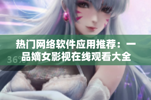 熱門網(wǎng)絡(luò)軟件應(yīng)用推薦：一品嫡女影視在線觀看大全