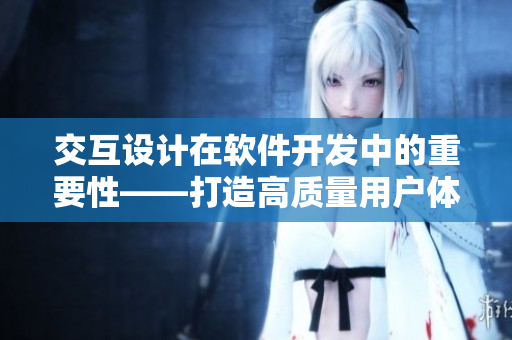 交互設(shè)計在軟件開發(fā)中的重要性——打造高質(zhì)量用戶體驗