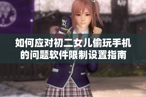 如何應(yīng)對(duì)初二女兒偷玩手機(jī)的問(wèn)題軟件限制設(shè)置指南
