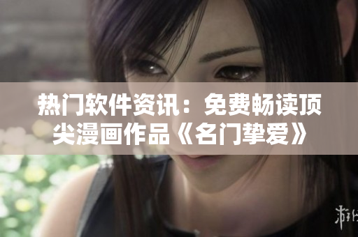 熱門軟件資訊：免費(fèi)暢讀頂尖漫畫作品《名門摯愛》