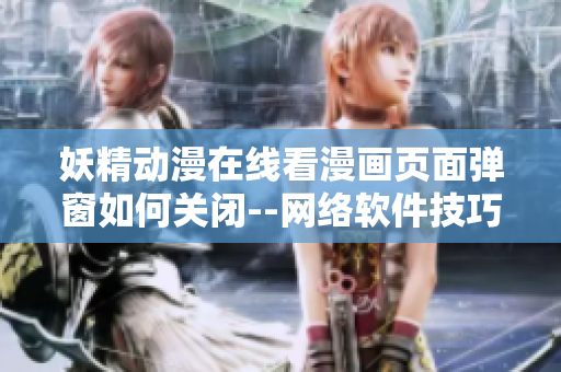 妖精動(dòng)漫在線看漫畫頁面彈窗如何關(guān)閉--網(wǎng)絡(luò)軟件技巧分享