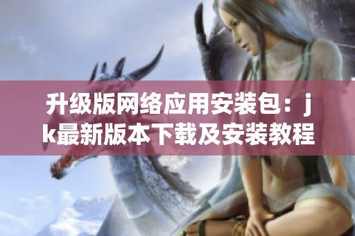 升級(jí)版網(wǎng)絡(luò)應(yīng)用安裝包：jk最新版本下載及安裝教程