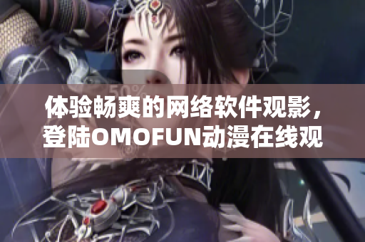 體驗(yàn)暢爽的網(wǎng)絡(luò)軟件觀影，登陸OMOFUN動(dòng)漫在線觀看