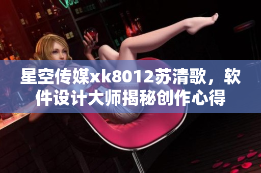 星空傳媒xk8012蘇清歌，軟件設(shè)計(jì)大師揭秘創(chuàng)作心得