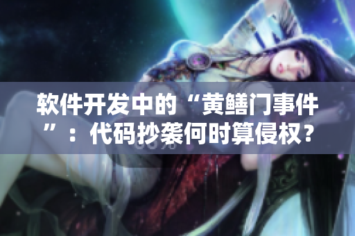 軟件開發(fā)中的“黃鱔門事件”：代碼抄襲何時(shí)算侵權(quán)？