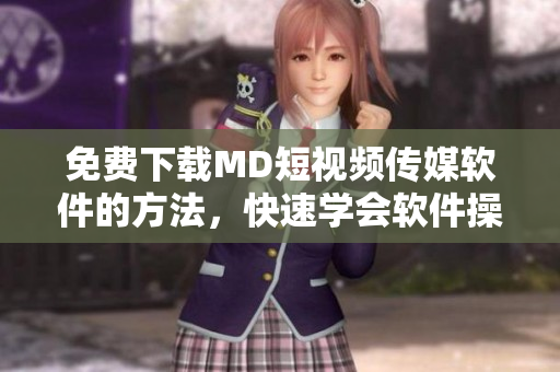 免費下載MD短視頻傳媒軟件的方法，快速學(xué)會軟件操作！