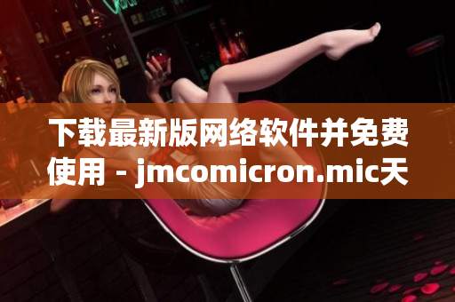 下載最新版網(wǎng)絡(luò)軟件并免費使用 - jmcomicron.mic天堂官網(wǎng)