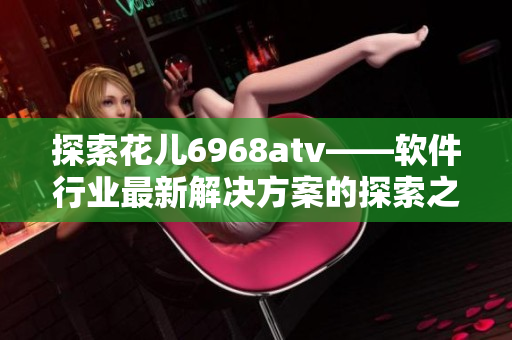 探索花兒6968atv——軟件行業(yè)最新解決方案的探索之旅
