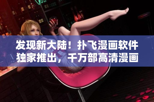 發(fā)現(xiàn)新大陸！撲飛漫畫軟件獨(dú)家推出，千萬部高清漫畫免費(fèi)在線看！