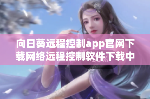 向日葵遠(yuǎn)程控制app官網(wǎng)下載網(wǎng)絡(luò)遠(yuǎn)程控制軟件下載中心