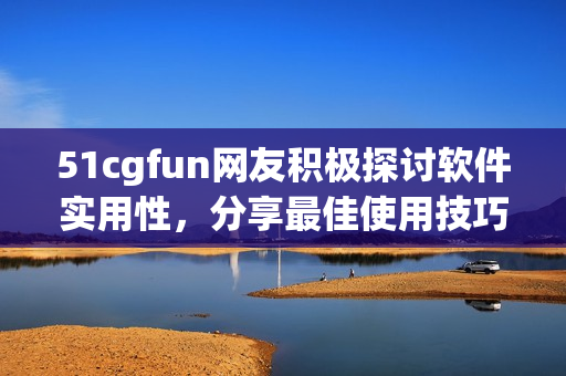 51cgfun網(wǎng)友積極探討軟件實用性，分享最佳使用技巧